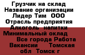 Грузчик на склад › Название организации ­ Лидер Тим, ООО › Отрасль предприятия ­ Алкоголь, напитки › Минимальный оклад ­ 20 500 - Все города Работа » Вакансии   . Томская обл.,Томск г.